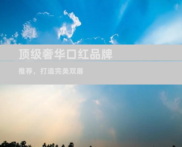 顶级奢华口红品牌推荐，打造完美双唇