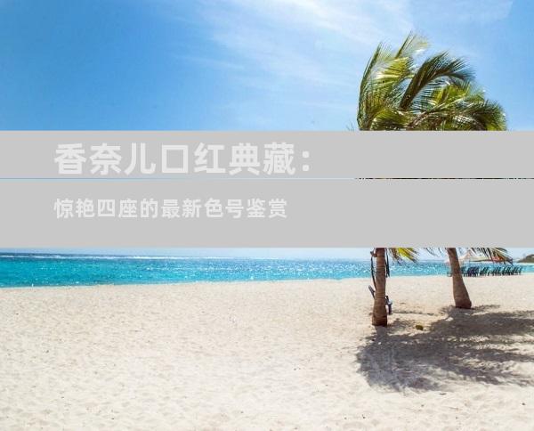 香奈儿口红典藏：惊艳四座的最新色号鉴赏