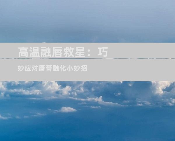 高温融唇救星：巧妙应对唇膏融化小妙招