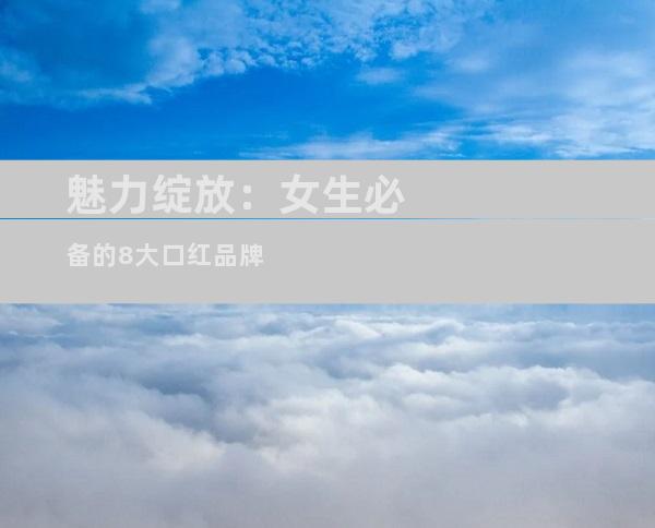 魅力绽放：女生必备的8大口红品牌