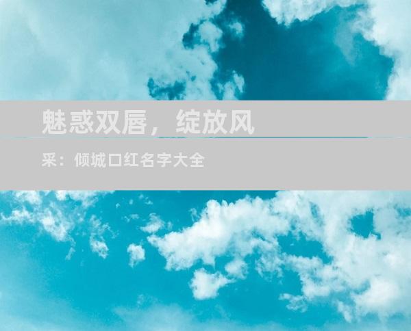 魅惑双唇，绽放风采：倾城口红名字大全