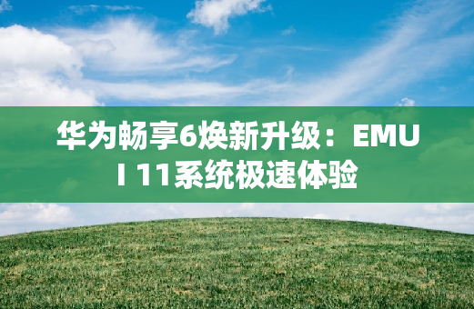 华为畅享6焕新升级：EMUI 11系统极速体验